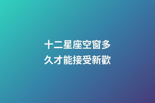 十二星座空窗多久才能接受新歡-第1張-星座運勢-玄機派