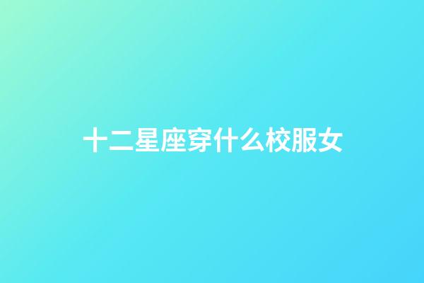 十二星座穿什么校服女-第1張-星座運勢-玄機派