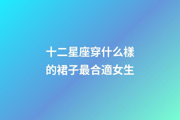 十二星座穿什么樣的裙子最合適女生-第1張-星座運(yùn)勢-玄機(jī)派