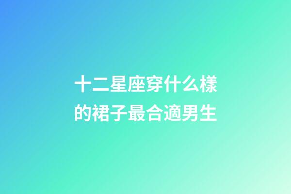 十二星座穿什么樣的裙子最合適男生-第1張-星座運勢-玄機派