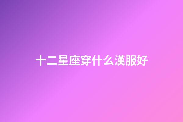 十二星座穿什么漢服好-第1張-星座運(yùn)勢-玄機(jī)派