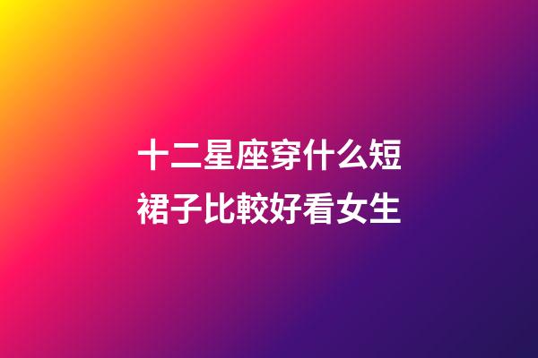 十二星座穿什么短裙子比較好看女生-第1張-星座運勢-玄機派