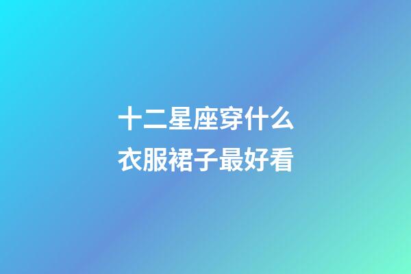 十二星座穿什么衣服裙子最好看-第1張-星座運(yùn)勢-玄機(jī)派