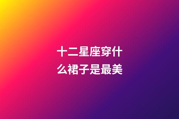 十二星座穿什么裙子是最美-第1張-星座運(yùn)勢-玄機(jī)派