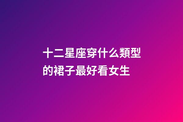 十二星座穿什么類型的裙子最好看女生-第1張-星座運勢-玄機派