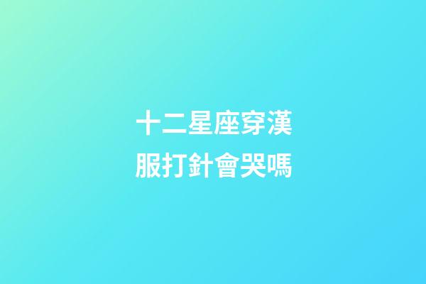 十二星座穿漢服打針會哭嗎