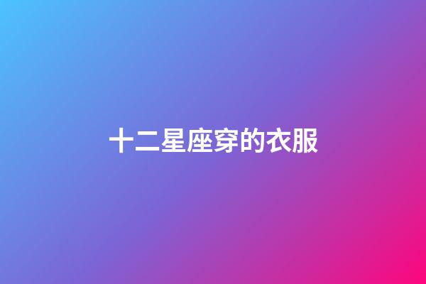 十二星座穿的衣服-第1張-星座運勢-玄機派
