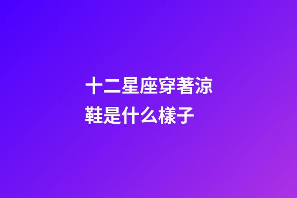 十二星座穿著涼鞋是什么樣子