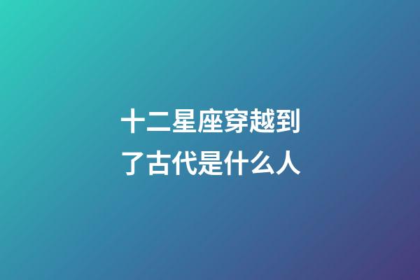 十二星座穿越到了古代是什么人-第1張-星座運勢-玄機派