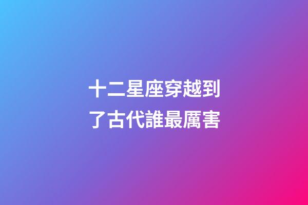 十二星座穿越到了古代誰最厲害-第1張-星座運勢-玄機派