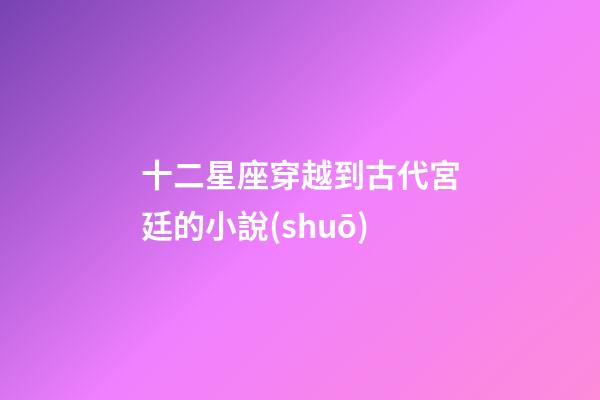 十二星座穿越到古代宮廷的小說(shuō)