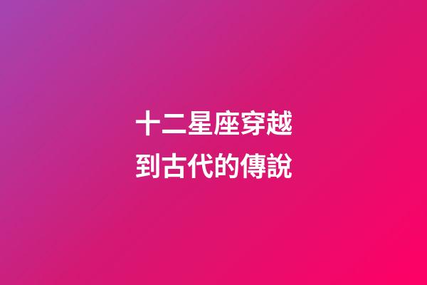 十二星座穿越到古代的傳說-第1張-星座運勢-玄機派