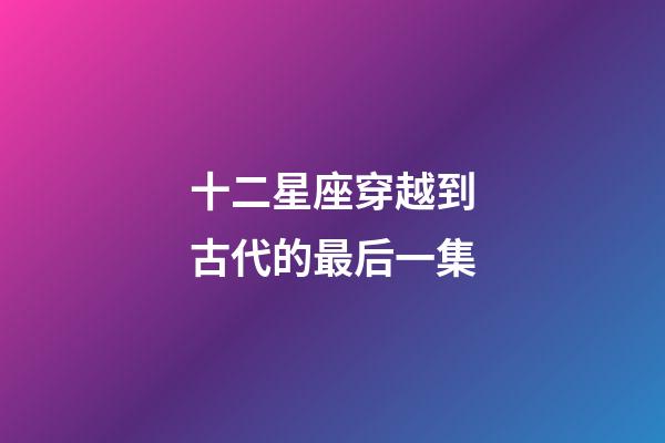十二星座穿越到古代的最后一集-第1張-星座運勢-玄機派