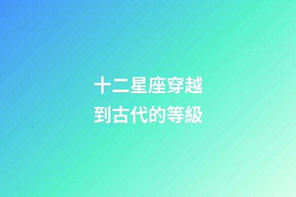 十二星座穿越到古代的等級-第1張-星座運勢-玄機派