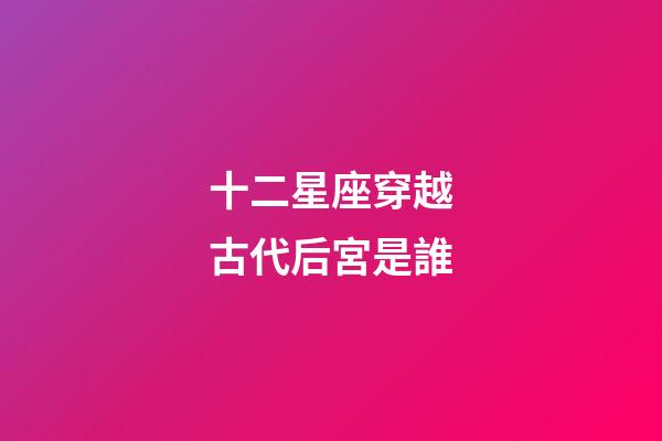 十二星座穿越古代后宮是誰-第1張-星座運勢-玄機派