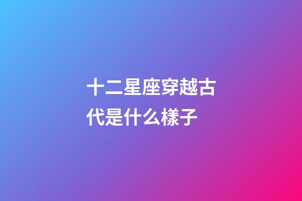 十二星座穿越古代是什么樣子-第1張-星座運(yùn)勢(shì)-玄機(jī)派