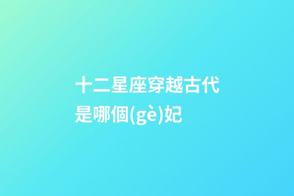 十二星座穿越古代是哪個(gè)妃-第1張-星座運(yùn)勢(shì)-玄機(jī)派