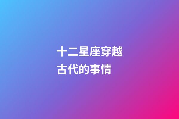 十二星座穿越古代的事情-第1張-星座運勢-玄機派