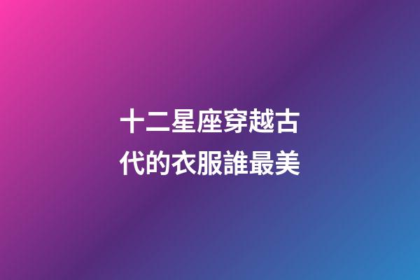 十二星座穿越古代的衣服誰最美-第1張-星座運勢-玄機派