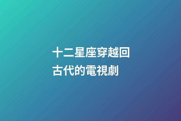 十二星座穿越回古代的電視劇-第1張-星座運勢-玄機派