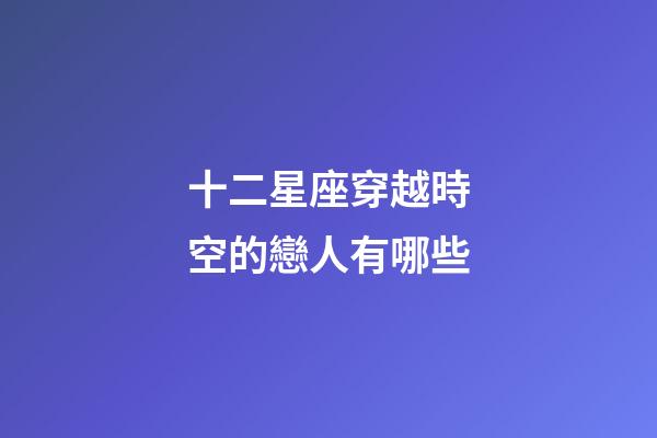 十二星座穿越時空的戀人有哪些-第1張-星座運勢-玄機派