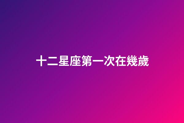十二星座第一次在幾歲-第1張-星座運勢-玄機派