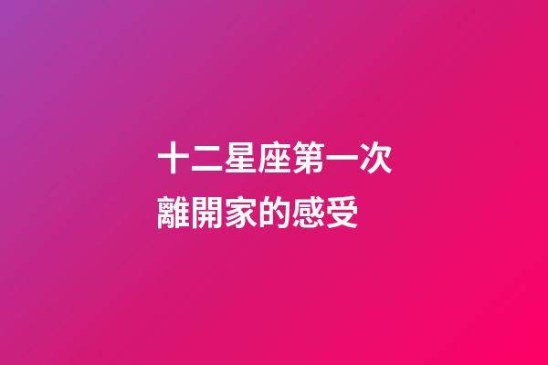 十二星座第一次離開家的感受-第1張-星座運勢-玄機派