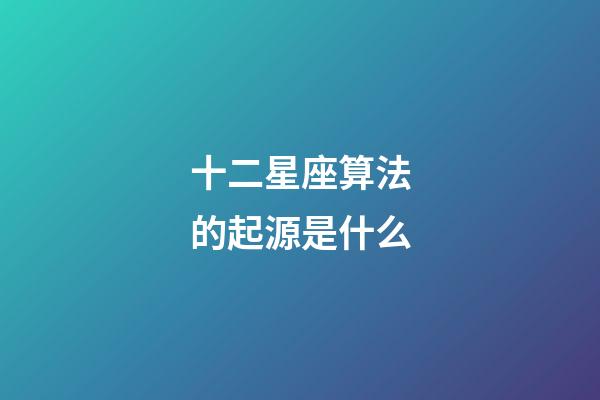 十二星座算法的起源是什么-第1張-星座運勢-玄機派