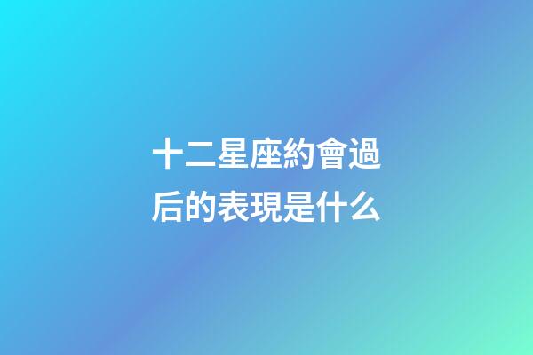 十二星座約會過后的表現是什么-第1張-星座運勢-玄機派