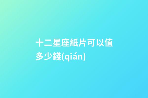 十二星座紙片可以值多少錢(qián)-第1張-星座運(yùn)勢(shì)-玄機(jī)派