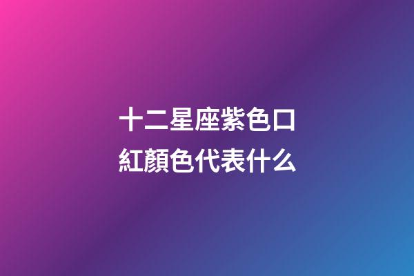 十二星座紫色口紅顏色代表什么-第1張-星座運勢-玄機派