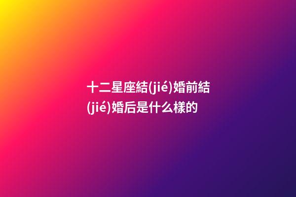 十二星座結(jié)婚前結(jié)婚后是什么樣的-第1張-星座運勢-玄機派