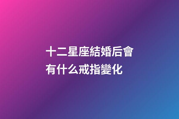 十二星座結婚后會有什么戒指變化-第1張-星座運勢-玄機派