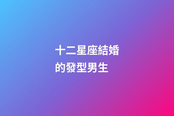 十二星座結婚的發型男生-第1張-星座運勢-玄機派