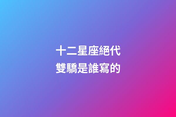 十二星座絕代雙驕是誰寫的-第1張-星座運勢-玄機派