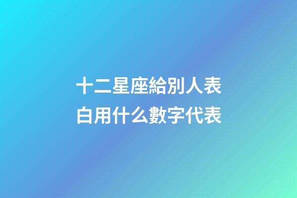 十二星座給別人表白用什么數字代表-第1張-星座運勢-玄機派
