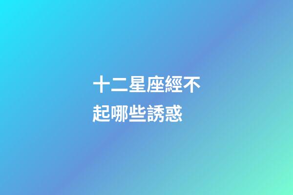 十二星座經不起哪些誘惑-第1張-星座運勢-玄機派