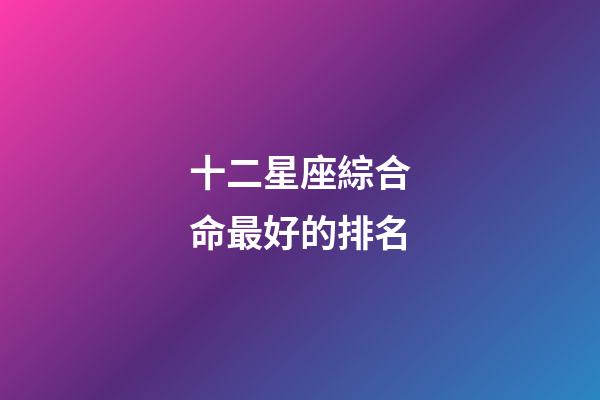 十二星座綜合命最好的排名-第1張-星座運勢-玄機派