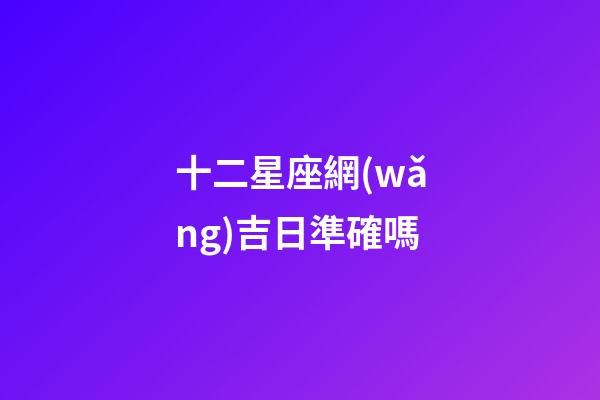 十二星座網(wǎng)吉日準確嗎