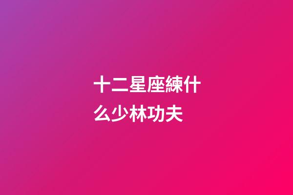 十二星座練什么少林功夫-第1張-星座運勢-玄機(jī)派