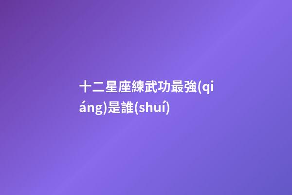十二星座練武功最強(qiáng)是誰(shuí)-第1張-星座運(yùn)勢(shì)-玄機(jī)派