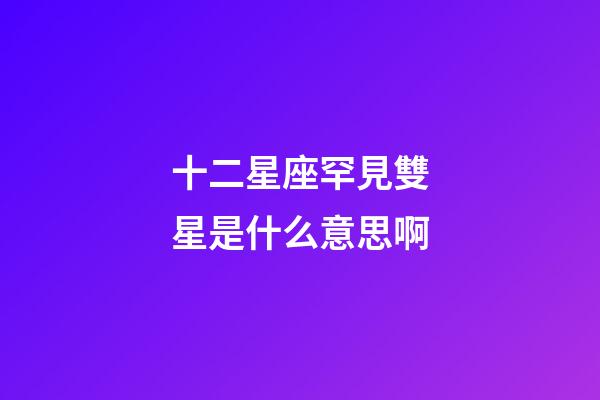 十二星座罕見雙星是什么意思啊-第1張-星座運勢-玄機派