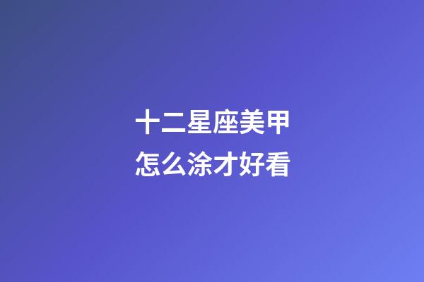 十二星座美甲怎么涂才好看-第1張-星座運(yùn)勢-玄機(jī)派