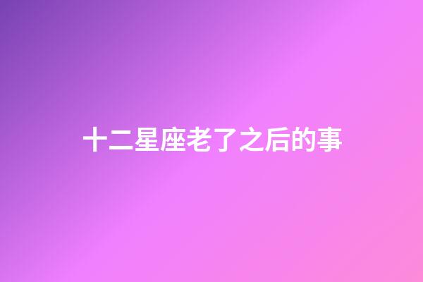 十二星座老了之后的事-第1張-星座運勢-玄機派