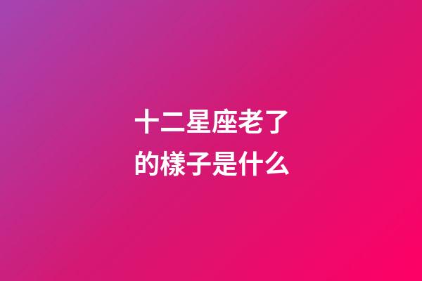十二星座老了的樣子是什么-第1張-星座運勢-玄機派