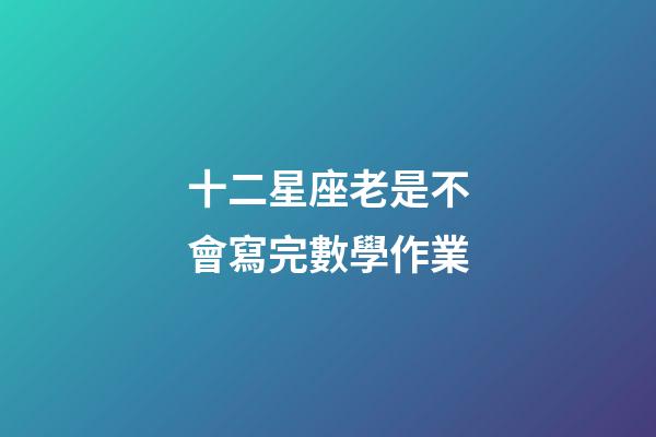 十二星座老是不會寫完數學作業-第1張-星座運勢-玄機派