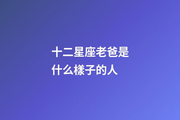 十二星座老爸是什么樣子的人-第1張-星座運勢-玄機派