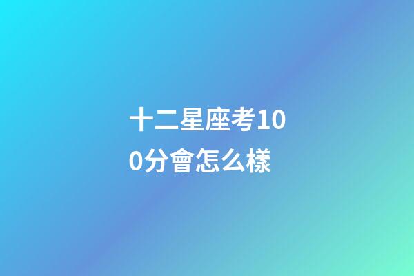 十二星座考100分會怎么樣-第1張-星座運勢-玄機派