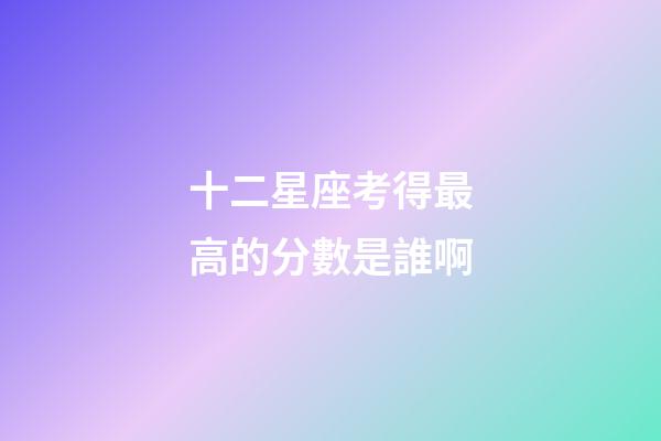 十二星座考得最高的分數是誰啊-第1張-星座運勢-玄機派