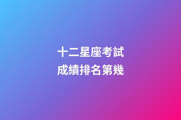 十二星座考試成績排名第幾-第1張-星座運勢-玄機派